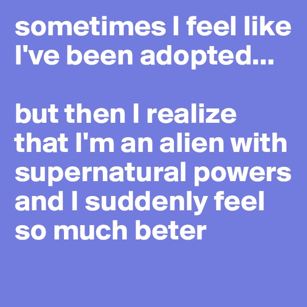 sometimes I feel like I've been adopted... 

but then I realize that I'm an alien with supernatural powers and I suddenly feel so much beter
