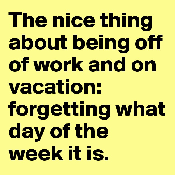 The nice thing about being off of work and on vacation: forgetting what day of the week it is.