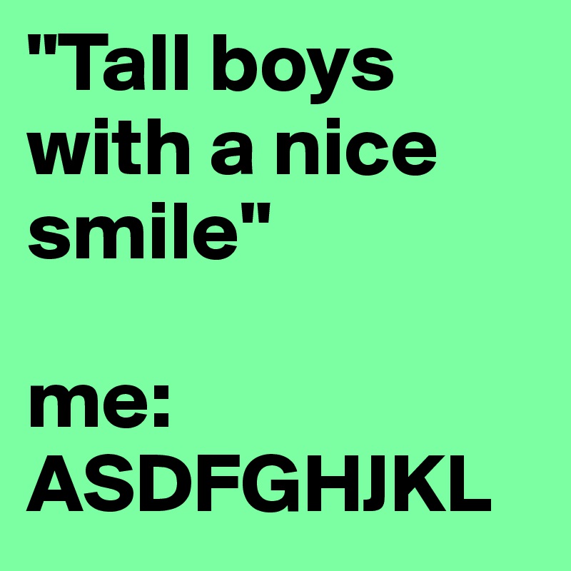 "Tall boys with a nice smile"

me: ASDFGHJKL