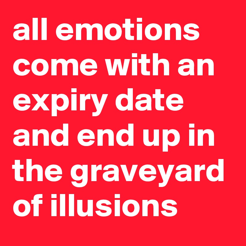 all emotions come with an expiry date and end up in the graveyard of illusions