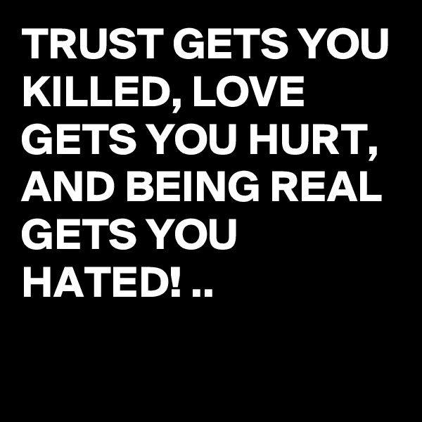 TRUST GETS YOU KILLED, LOVE GETS YOU HURT, AND BEING REAL GETS YOU HATED! ..
