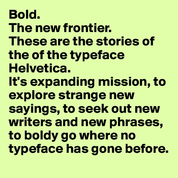 Bold.
The new frontier.
These are the stories of the of the typeface Helvetica.
It's expanding mission, to explore strange new sayings, to seek out new writers and new phrases, to boldy go where no typeface has gone before.