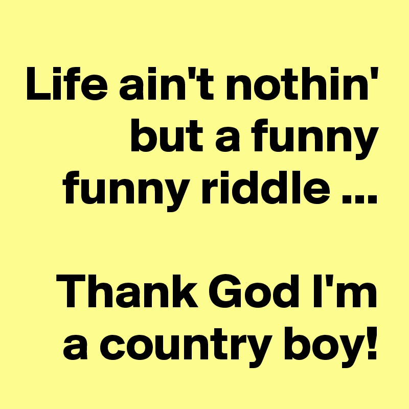 Life ain't nothin' but a funny funny riddle ...

Thank God I'm a country boy!