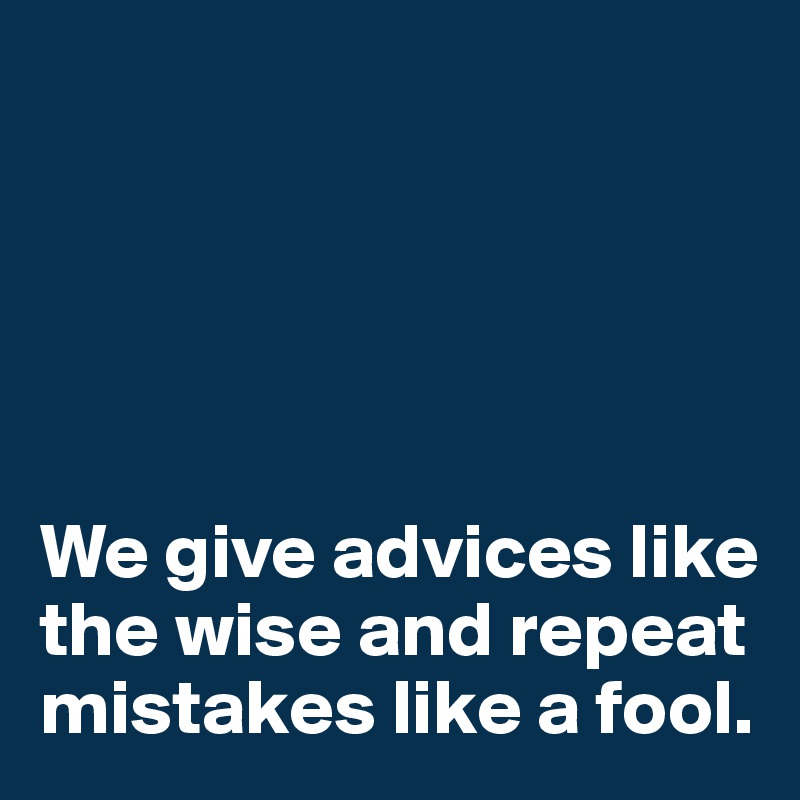 





We give advices like the wise and repeat mistakes like a fool.