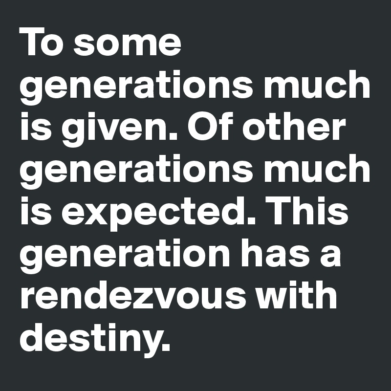 To some generations much is given. Of other generations much is expected. This generation has a rendezvous with destiny.