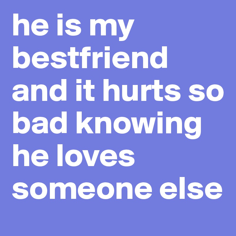 he is my bestfriend and it hurts so bad knowing he loves someone else