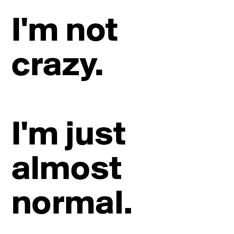 I'm not
crazy.

I'm just almost normal.