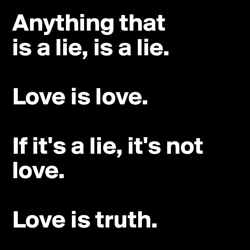 Anything that 
is a lie, is a lie.

Love is love.

If it's a lie, it's not love.

Love is truth.