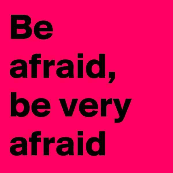 Be afraid, be very afraid