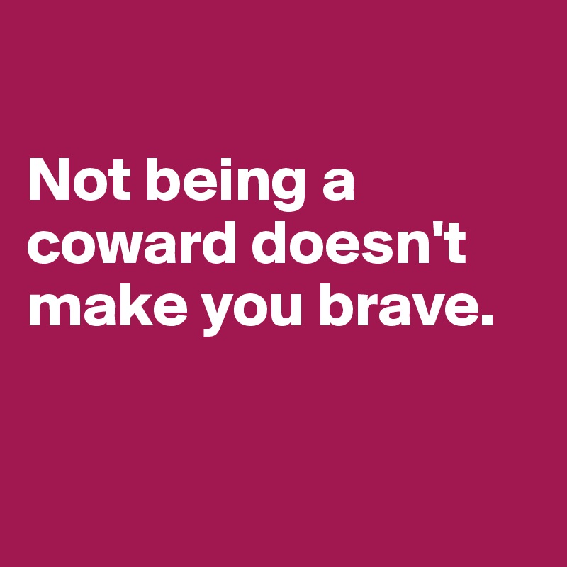 

Not being a coward doesn't make you brave.


