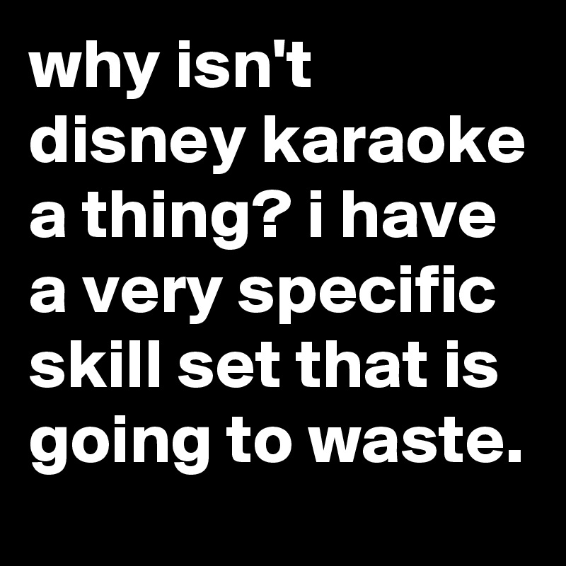 why isn't disney karaoke a thing? i have a very specific skill set that is going to waste.