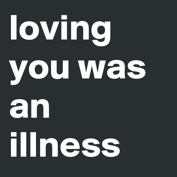 loving you was an illness