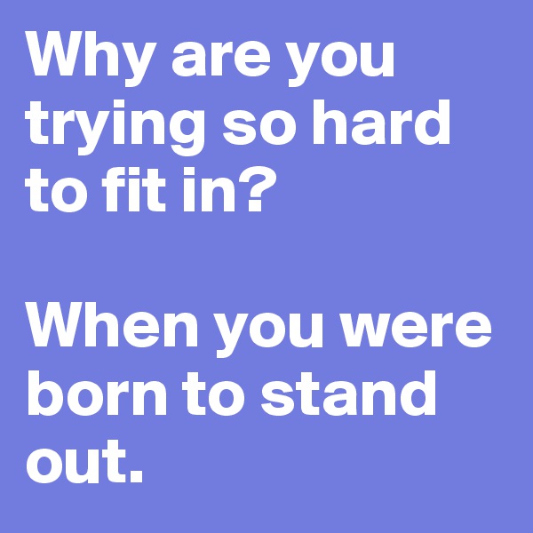 Why are you trying so hard to fit in? 

When you were born to stand out. 