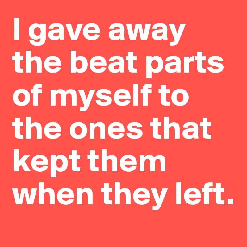 I gave away the beat parts of myself to the ones that kept them when they left. 