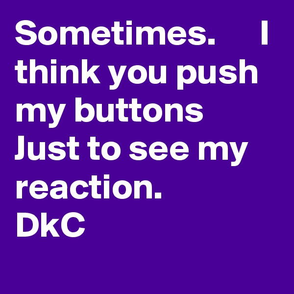 Sometimes.      I think you push my buttons
Just to see my reaction.       DkC