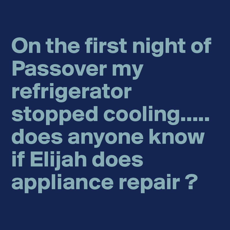 
On the first night of Passover my refrigerator stopped cooling..... does anyone know if Elijah does appliance repair ?
