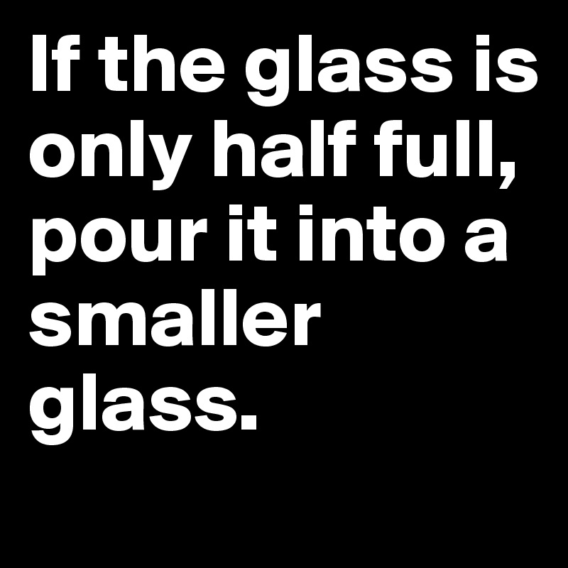 If the glass is only half full, pour it into a smaller glass.