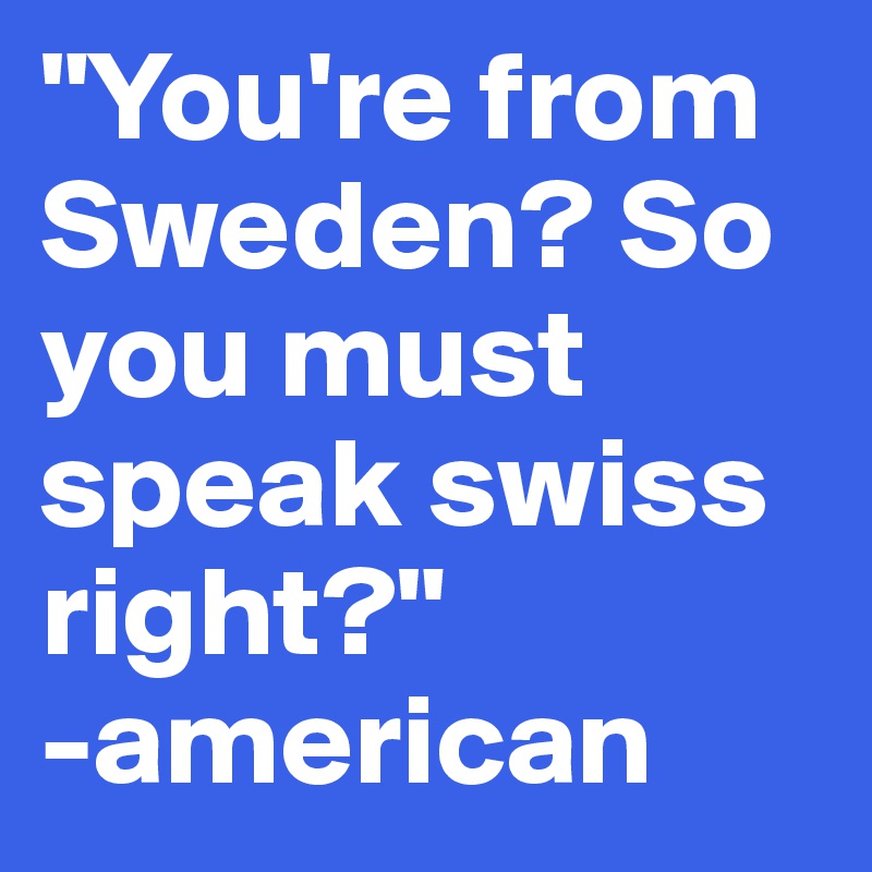 "You're from Sweden? So you must speak swiss right?" 
-american