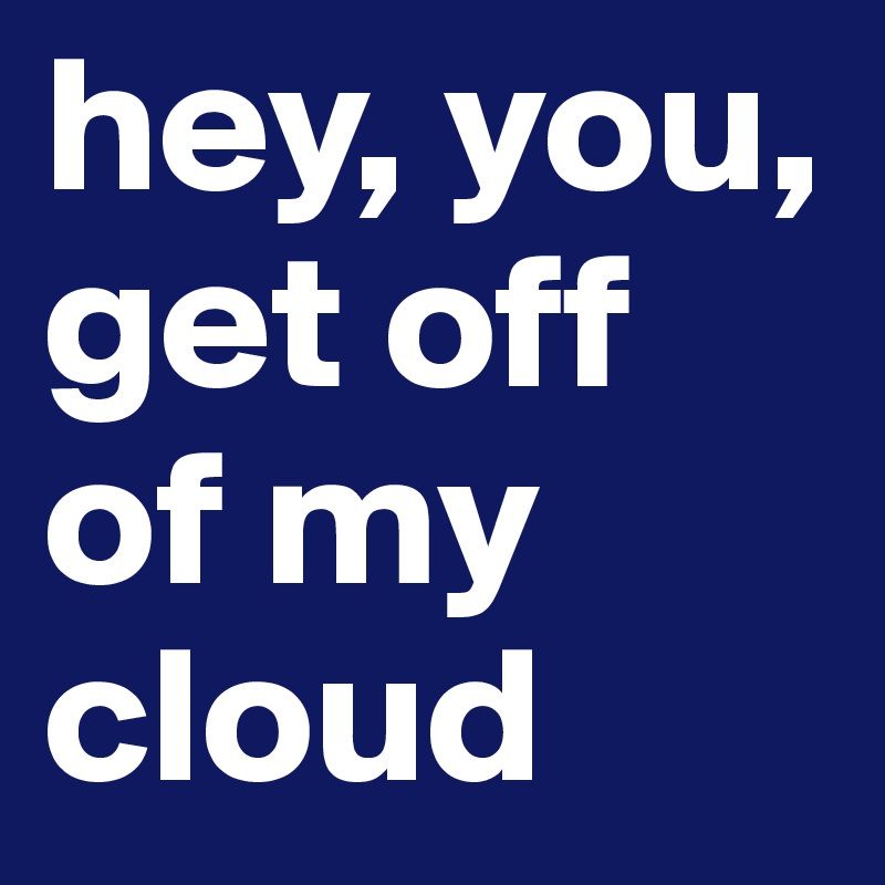 hey, you, get off of my cloud