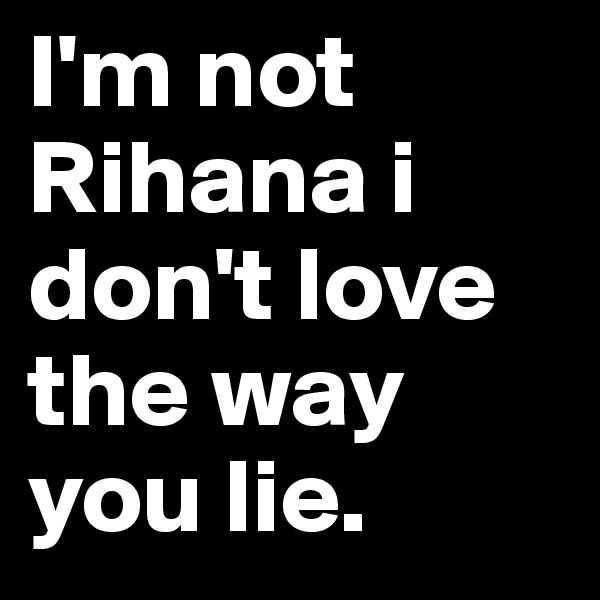 I'm not Rihana i don't love the way you lie.