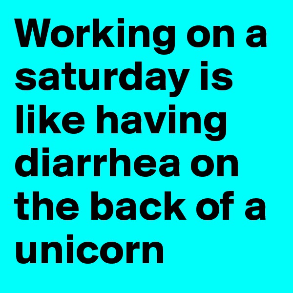 Working on a saturday is like having diarrhea on the back of a unicorn