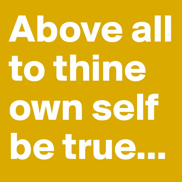 Above all to thine own self be true...