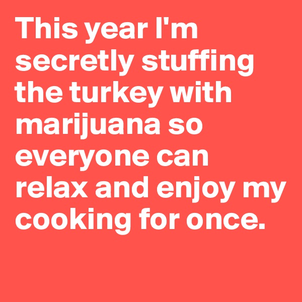 This year I'm secretly stuffing the turkey with marijuana so everyone can relax and enjoy my cooking for once. 
