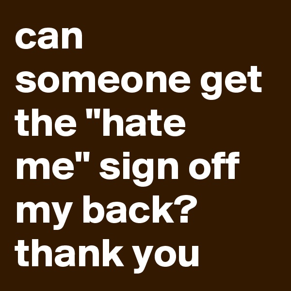 can someone get the "hate me" sign off my back?     thank you