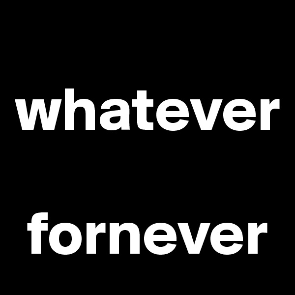     whatever 

 fornever     