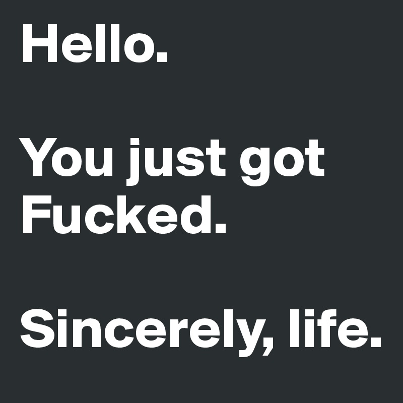 Hello. 

You just got Fucked. 

Sincerely, life. 