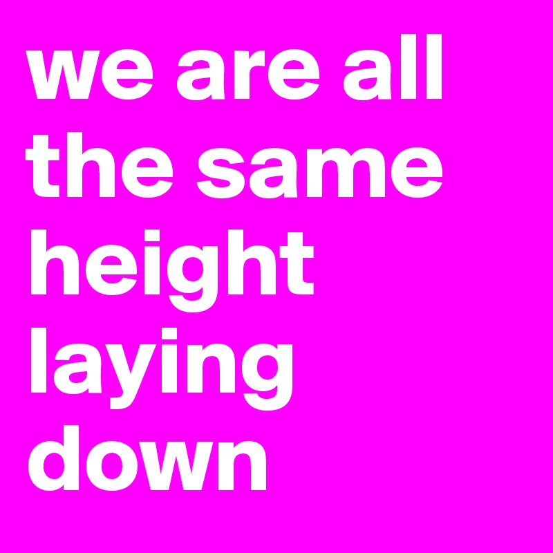 we are all the same height laying down