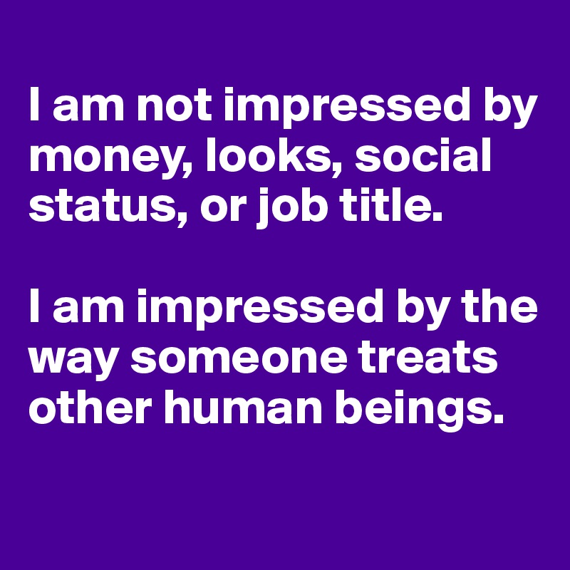                                                                    I am not impressed by money, looks, social status, or job title.                             

I am impressed by the way someone treats other human beings.

