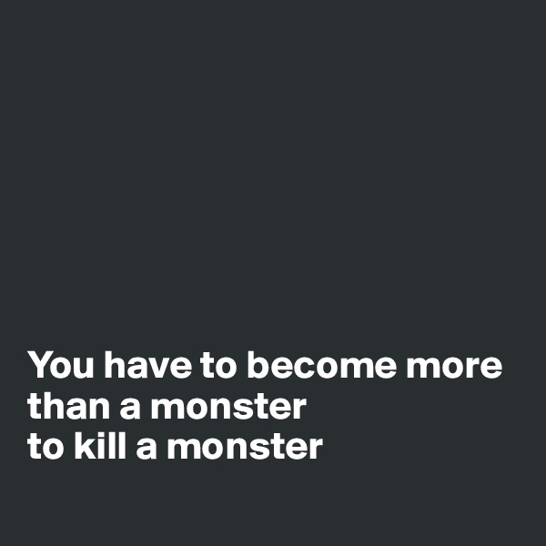 







You have to become more than a monster 
to kill a monster
