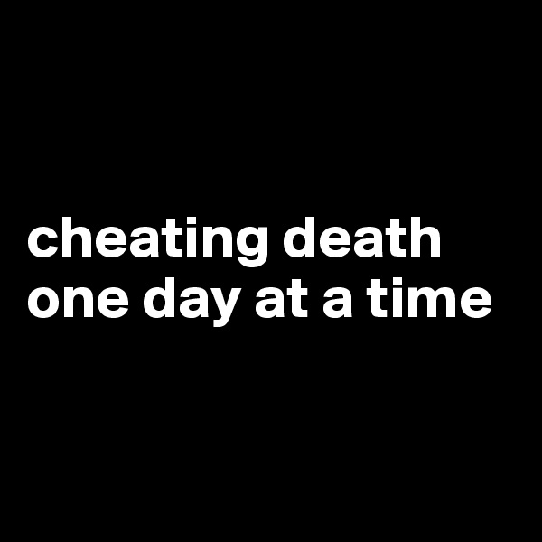 


cheating death one day at a time


