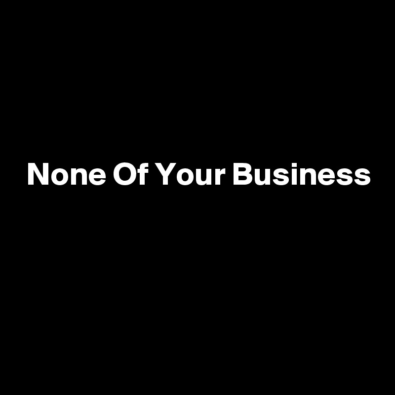 



 None Of Your Business




