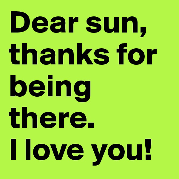 Dear sun, thanks for being there. 
I love you!