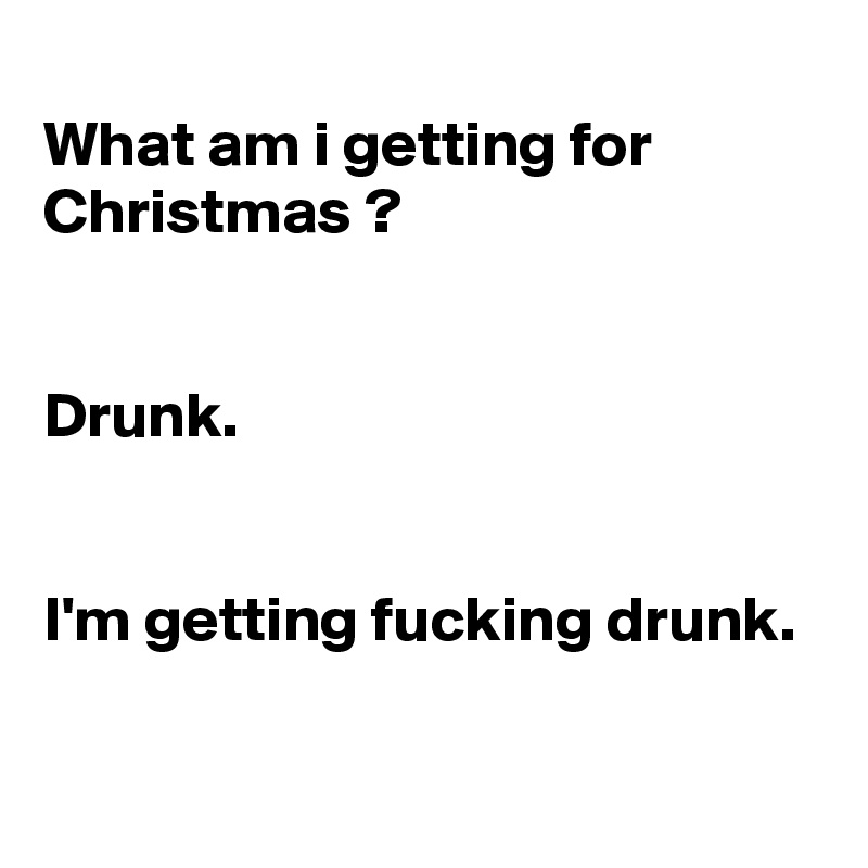 
What am i getting for Christmas ?


Drunk. 


I'm getting fucking drunk. 


