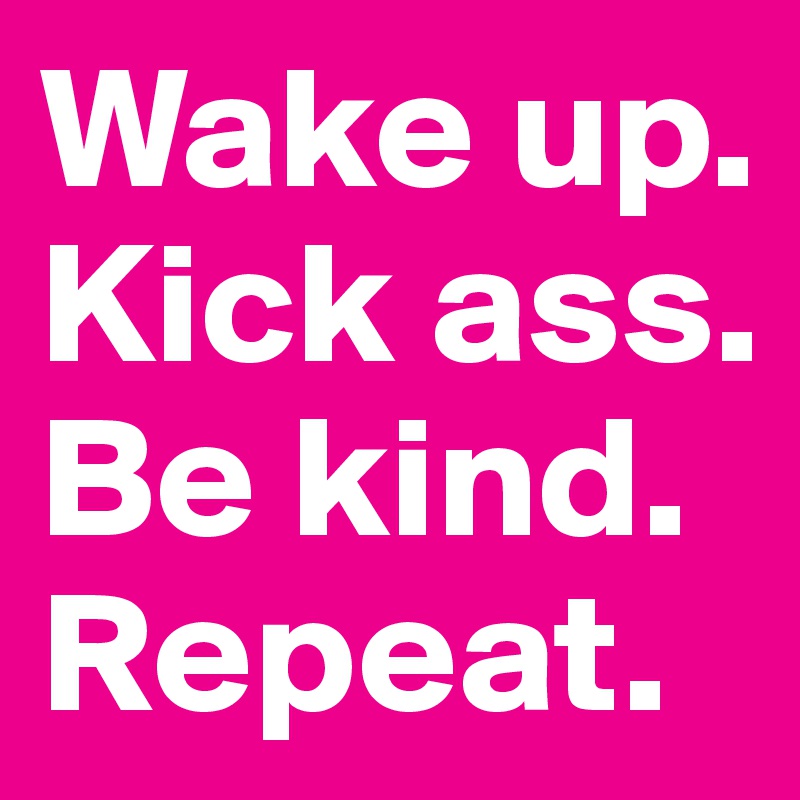 Wake up.
Kick ass.
Be kind.
Repeat.