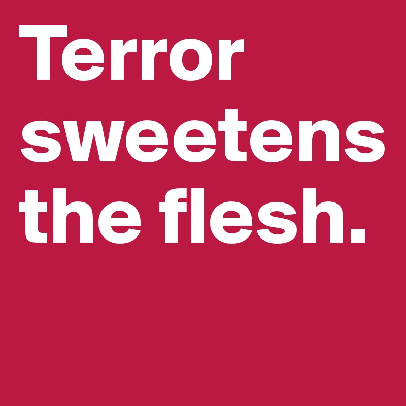 Terror sweetens the flesh.
