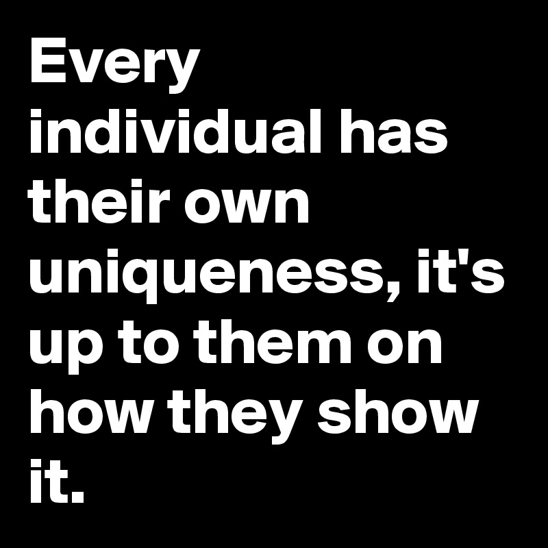 Every individual has their own uniqueness, it's up to them on how they show it.