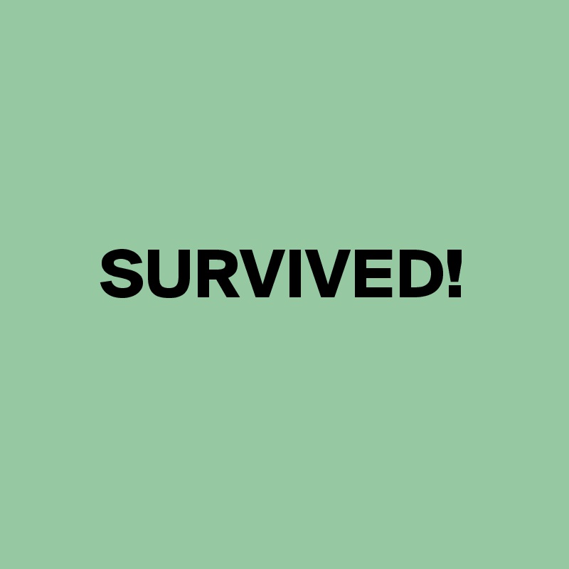 


     SURVIVED!


