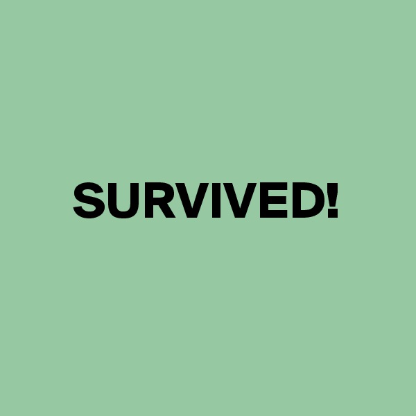 


     SURVIVED!



