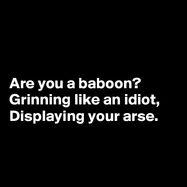 



Are you a baboon?
Grinning like an idiot,
Displaying your arse.


