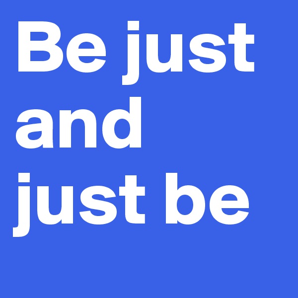 Be just and just be