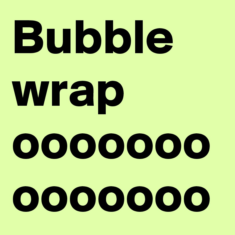 Bubble wrap
ooooooo
ooooooo