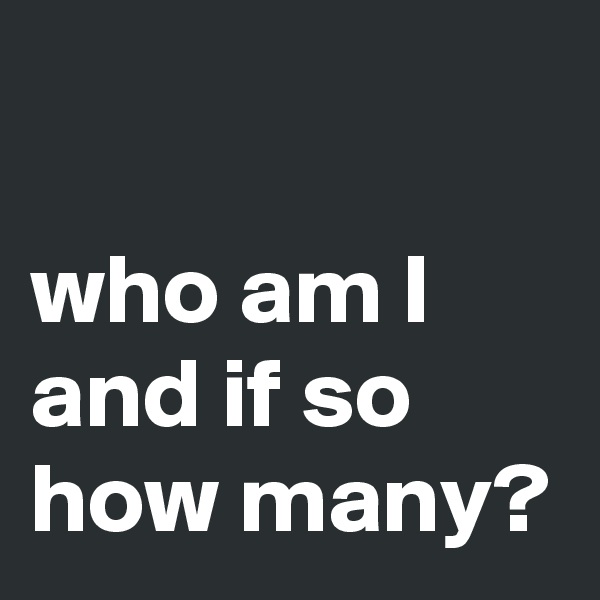 

who am I and if so how many?