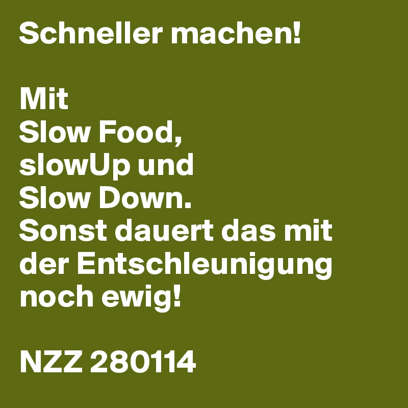 Schneller machen!

Mit
Slow Food,
slowUp und
Slow Down.
Sonst dauert das mit der Entschleunigung noch ewig!

NZZ 280114