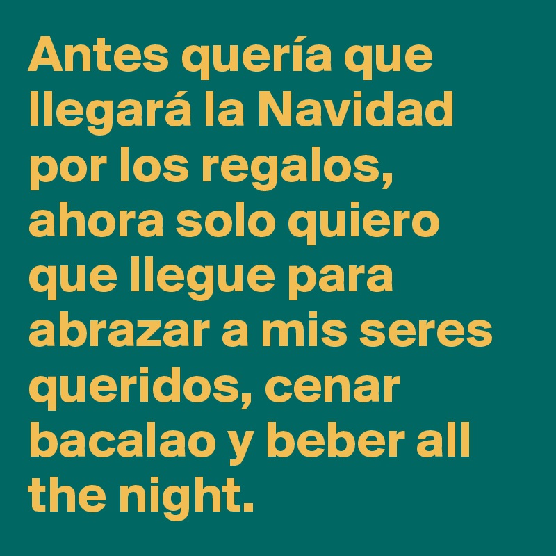 Antes quería que llegará la Navidad por los regalos, ahora solo quiero que llegue para abrazar a mis seres queridos, cenar bacalao y beber all the night.