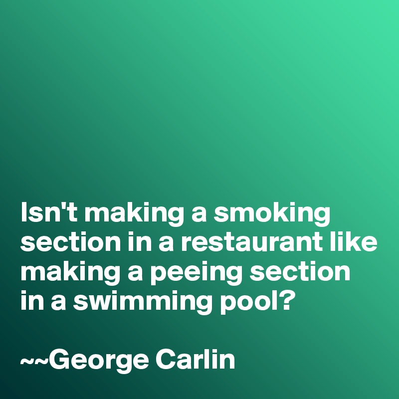 





Isn't making a smoking section in a restaurant like making a peeing section in a swimming pool?

~~George Carlin