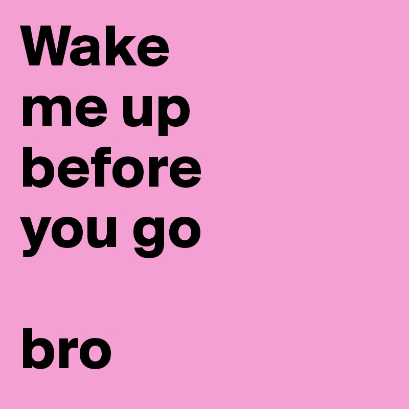 Wake
me up
before
you go

bro